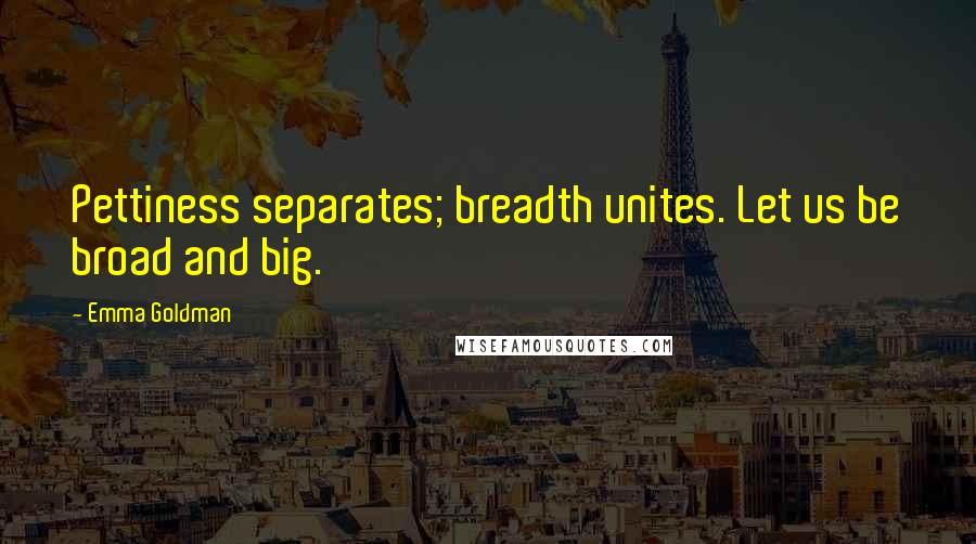 Emma Goldman Quotes: Pettiness separates; breadth unites. Let us be broad and big.