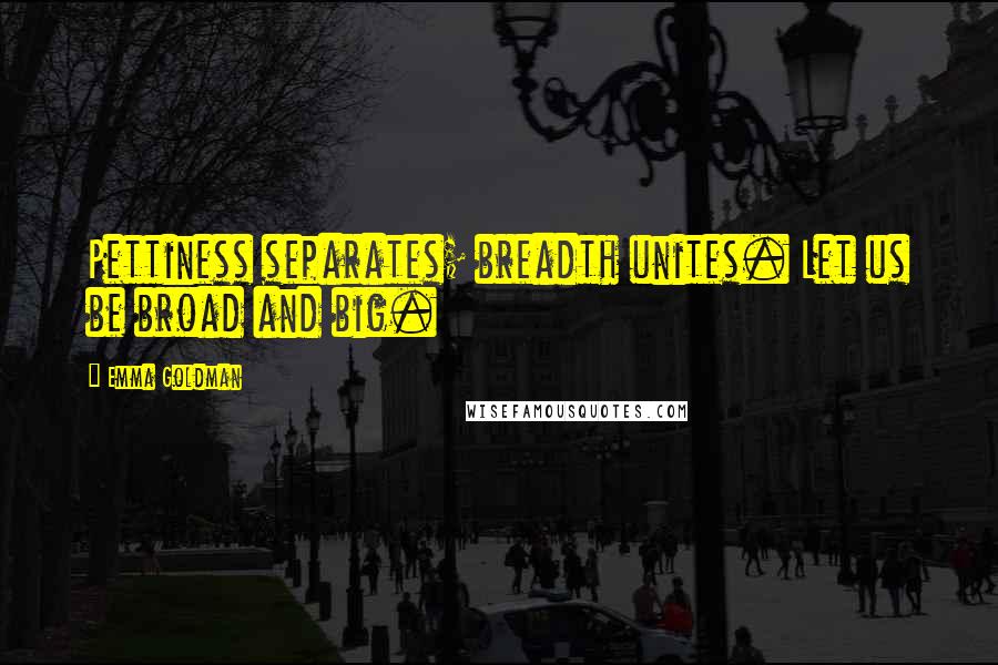 Emma Goldman Quotes: Pettiness separates; breadth unites. Let us be broad and big.