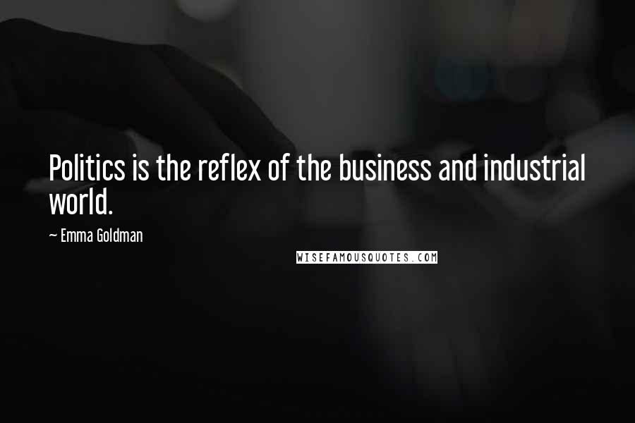 Emma Goldman Quotes: Politics is the reflex of the business and industrial world.