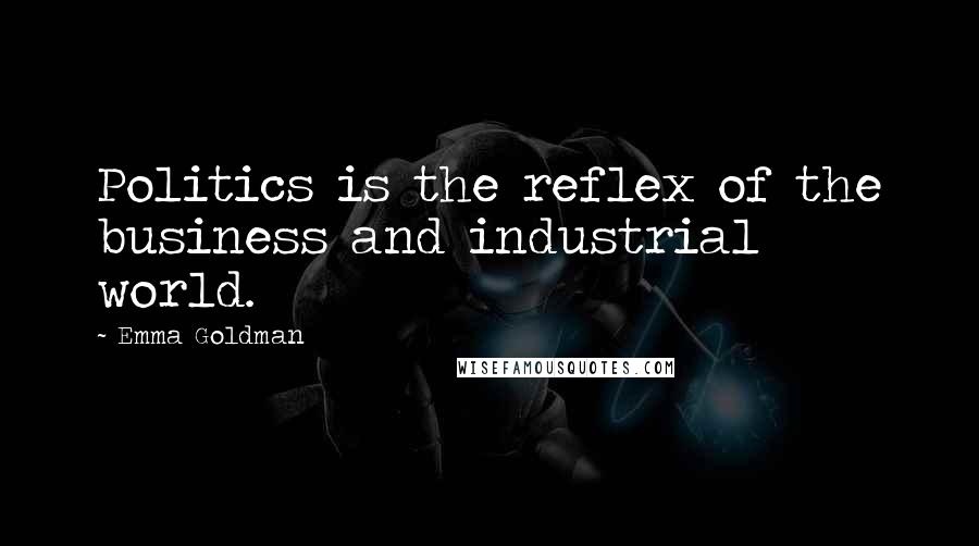 Emma Goldman Quotes: Politics is the reflex of the business and industrial world.