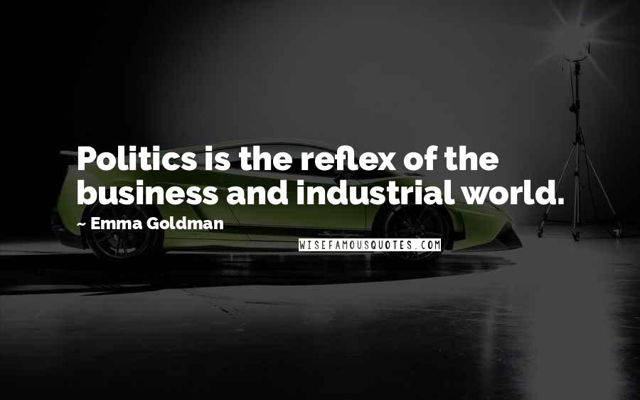 Emma Goldman Quotes: Politics is the reflex of the business and industrial world.