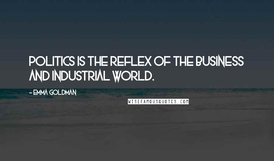 Emma Goldman Quotes: Politics is the reflex of the business and industrial world.