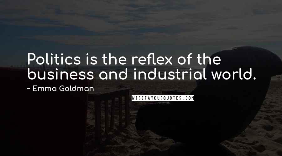 Emma Goldman Quotes: Politics is the reflex of the business and industrial world.