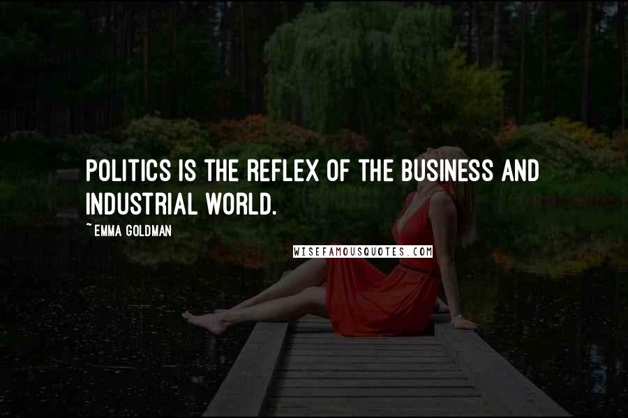 Emma Goldman Quotes: Politics is the reflex of the business and industrial world.