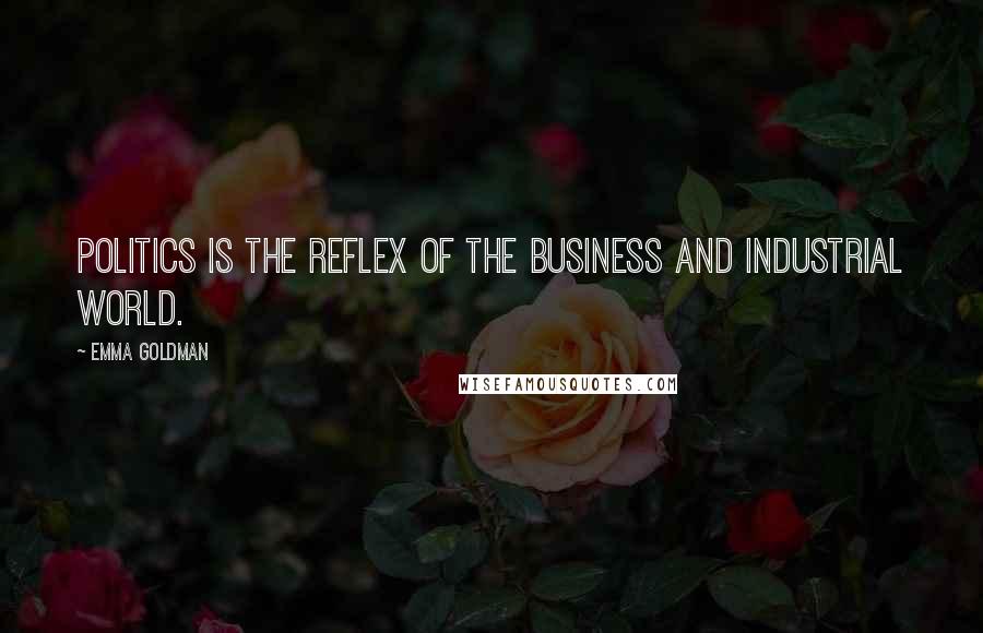 Emma Goldman Quotes: Politics is the reflex of the business and industrial world.