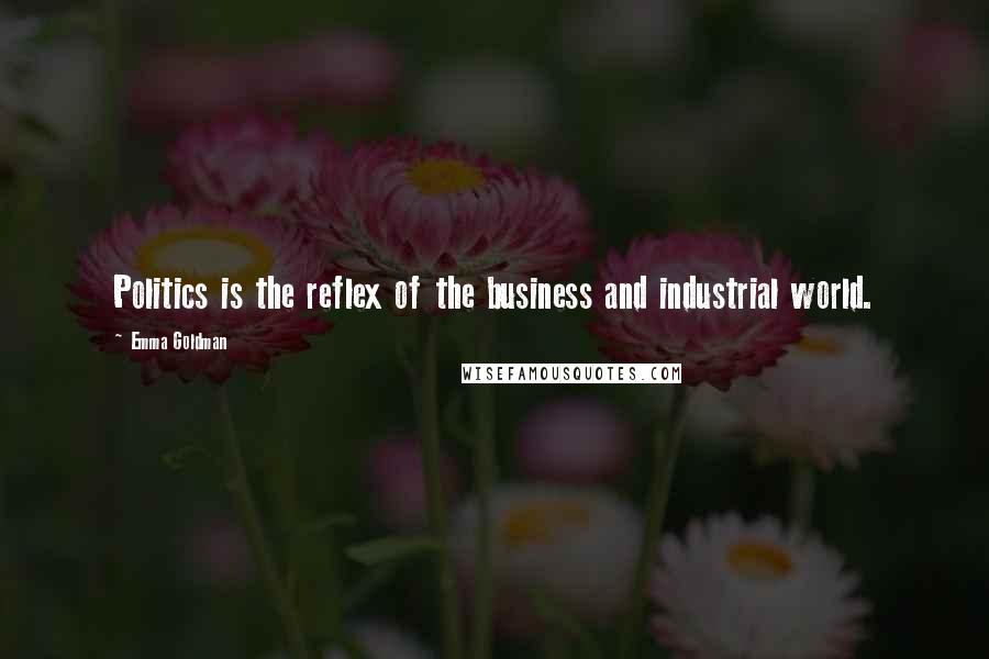 Emma Goldman Quotes: Politics is the reflex of the business and industrial world.