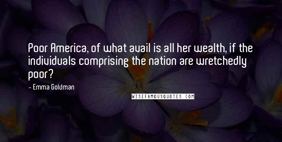 Emma Goldman Quotes: Poor America, of what avail is all her wealth, if the individuals comprising the nation are wretchedly poor?