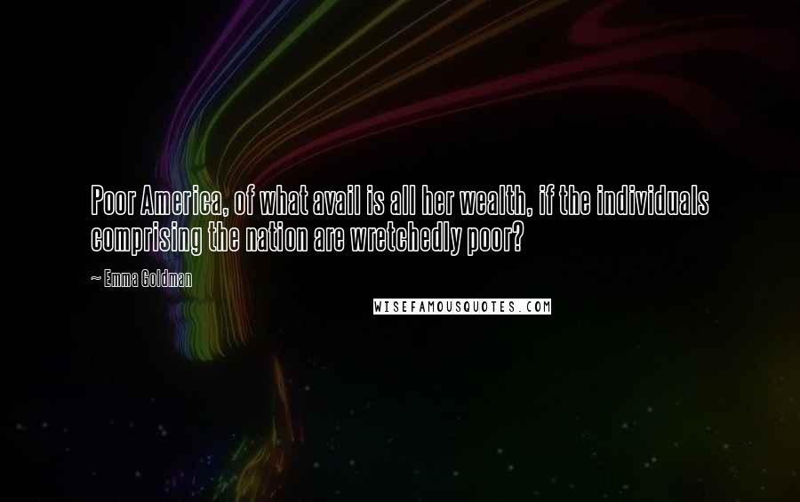 Emma Goldman Quotes: Poor America, of what avail is all her wealth, if the individuals comprising the nation are wretchedly poor?