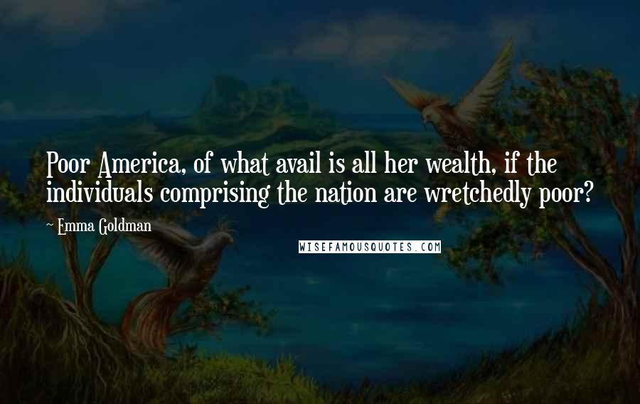 Emma Goldman Quotes: Poor America, of what avail is all her wealth, if the individuals comprising the nation are wretchedly poor?