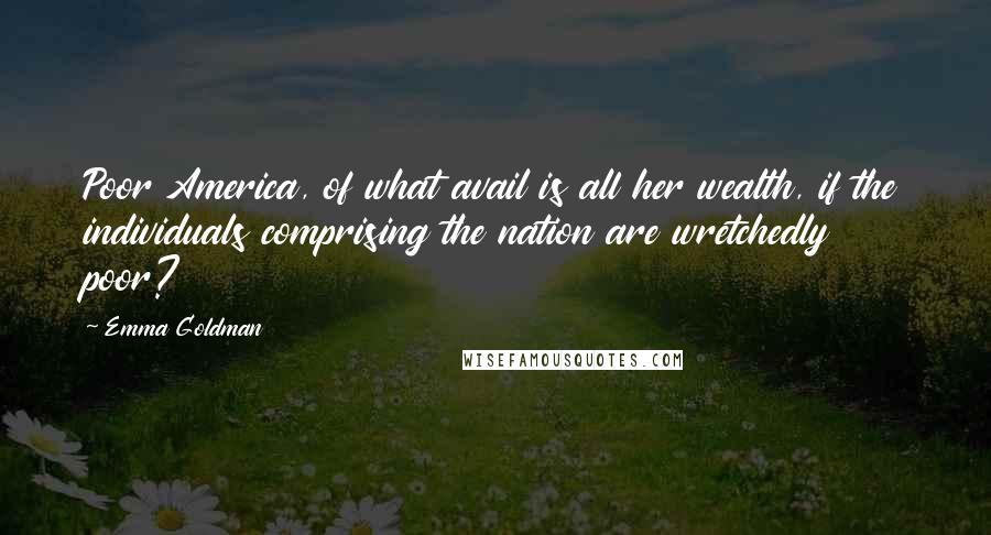 Emma Goldman Quotes: Poor America, of what avail is all her wealth, if the individuals comprising the nation are wretchedly poor?