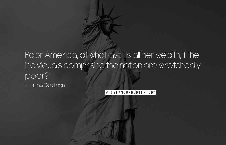 Emma Goldman Quotes: Poor America, of what avail is all her wealth, if the individuals comprising the nation are wretchedly poor?