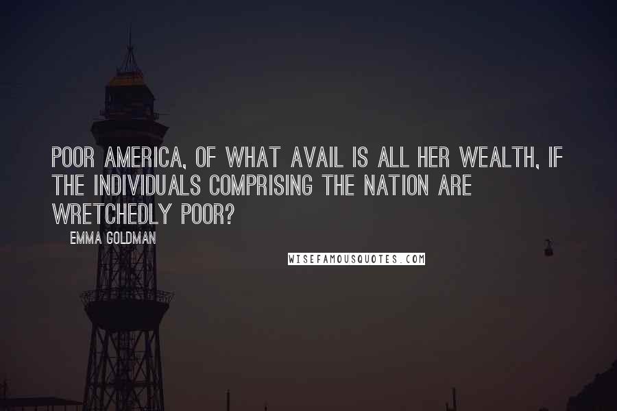 Emma Goldman Quotes: Poor America, of what avail is all her wealth, if the individuals comprising the nation are wretchedly poor?