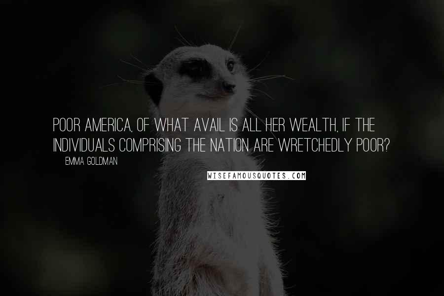 Emma Goldman Quotes: Poor America, of what avail is all her wealth, if the individuals comprising the nation are wretchedly poor?