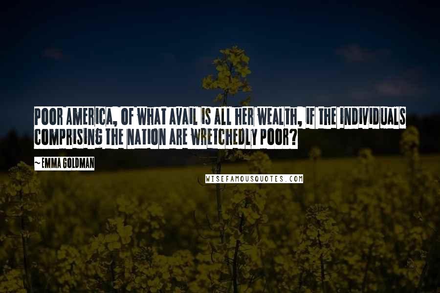 Emma Goldman Quotes: Poor America, of what avail is all her wealth, if the individuals comprising the nation are wretchedly poor?