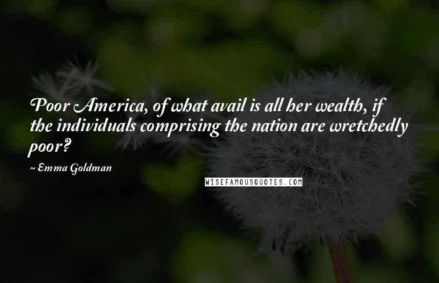 Emma Goldman Quotes: Poor America, of what avail is all her wealth, if the individuals comprising the nation are wretchedly poor?