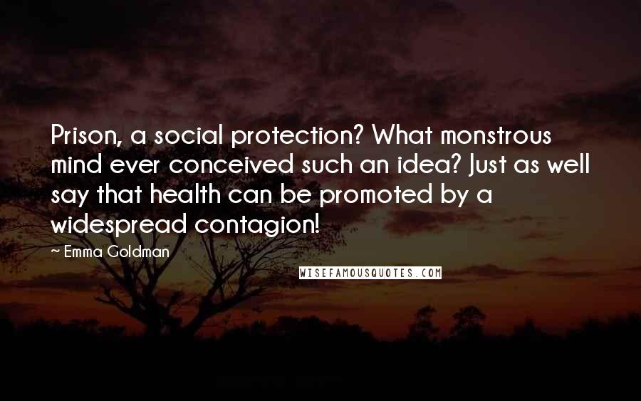 Emma Goldman Quotes: Prison, a social protection? What monstrous mind ever conceived such an idea? Just as well say that health can be promoted by a widespread contagion!