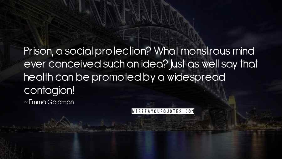Emma Goldman Quotes: Prison, a social protection? What monstrous mind ever conceived such an idea? Just as well say that health can be promoted by a widespread contagion!