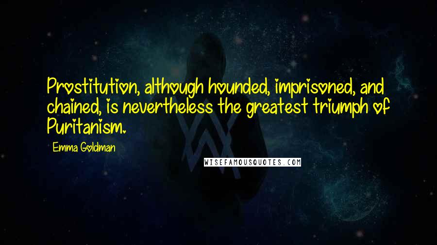 Emma Goldman Quotes: Prostitution, although hounded, imprisoned, and chained, is nevertheless the greatest triumph of Puritanism.