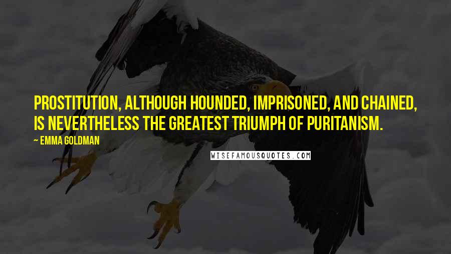 Emma Goldman Quotes: Prostitution, although hounded, imprisoned, and chained, is nevertheless the greatest triumph of Puritanism.