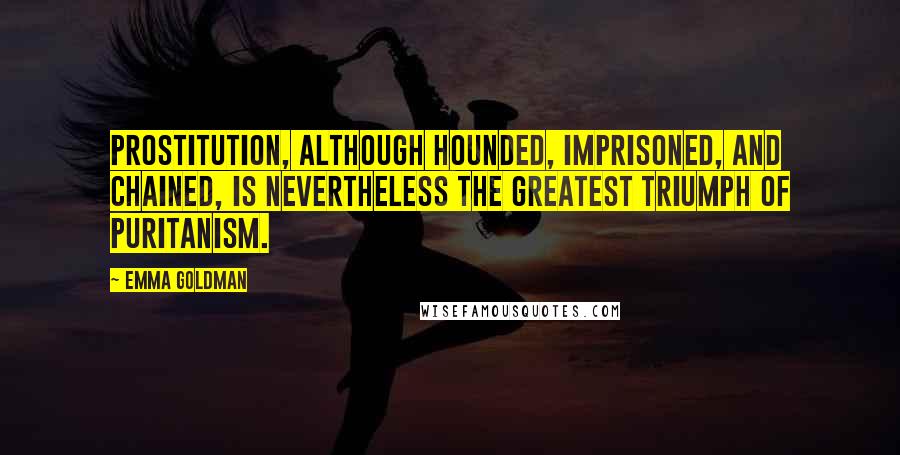 Emma Goldman Quotes: Prostitution, although hounded, imprisoned, and chained, is nevertheless the greatest triumph of Puritanism.