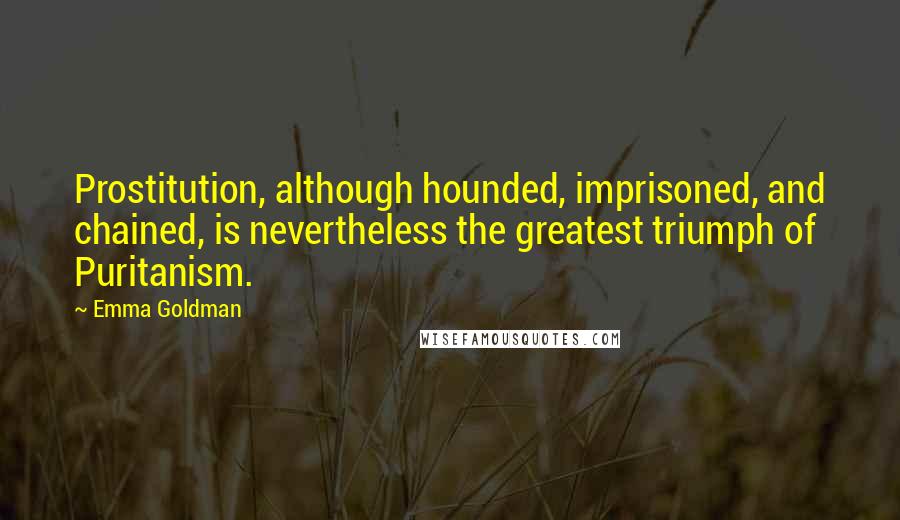 Emma Goldman Quotes: Prostitution, although hounded, imprisoned, and chained, is nevertheless the greatest triumph of Puritanism.