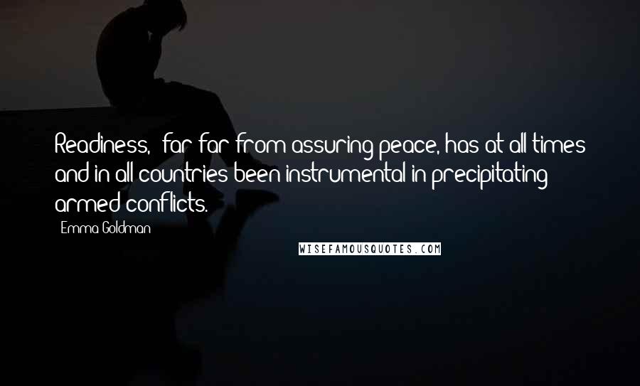 Emma Goldman Quotes: Readiness,' far far from assuring peace, has at all times and in all countries been instrumental in precipitating armed conflicts.