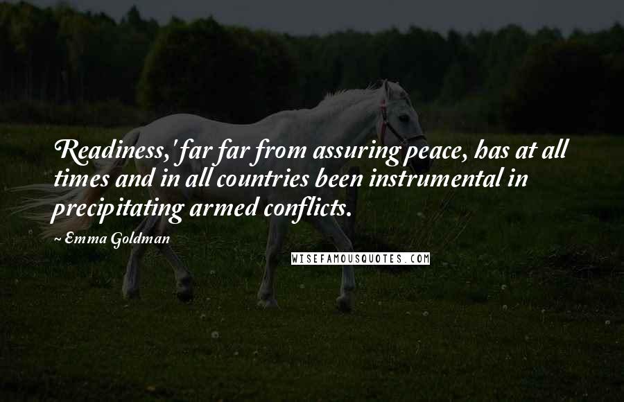 Emma Goldman Quotes: Readiness,' far far from assuring peace, has at all times and in all countries been instrumental in precipitating armed conflicts.