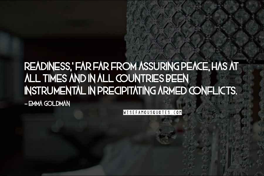 Emma Goldman Quotes: Readiness,' far far from assuring peace, has at all times and in all countries been instrumental in precipitating armed conflicts.