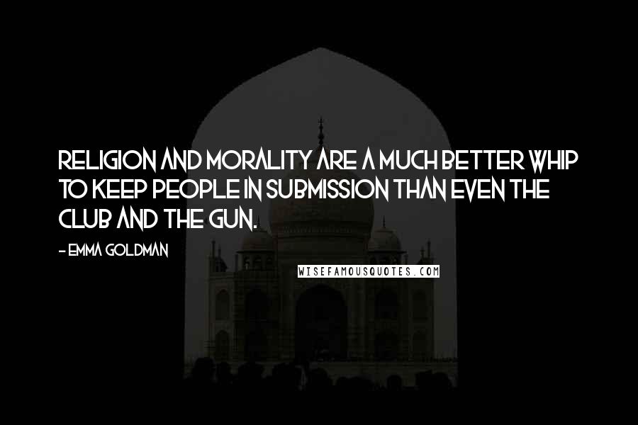 Emma Goldman Quotes: Religion and morality are a much better whip to keep people in submission than even the club and the gun.