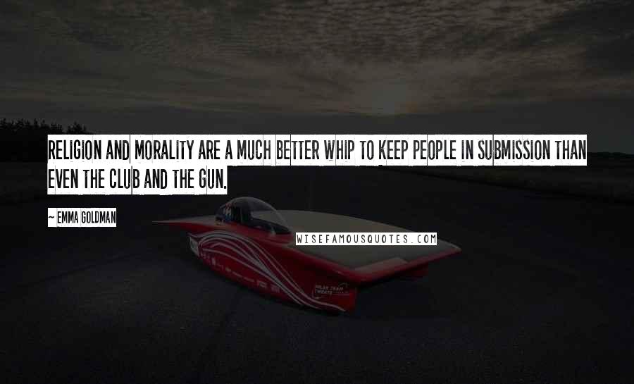 Emma Goldman Quotes: Religion and morality are a much better whip to keep people in submission than even the club and the gun.