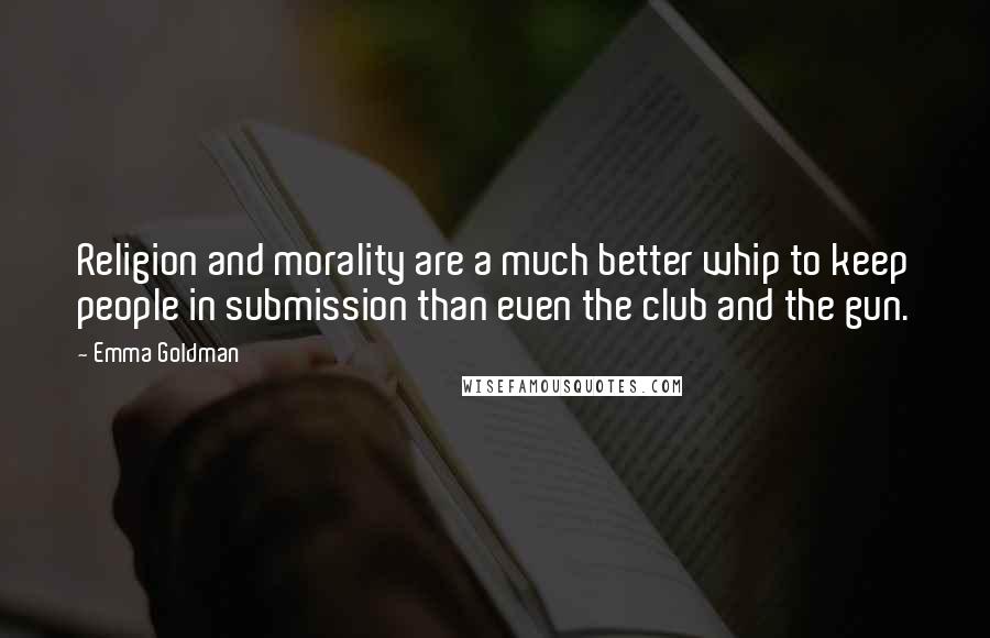 Emma Goldman Quotes: Religion and morality are a much better whip to keep people in submission than even the club and the gun.