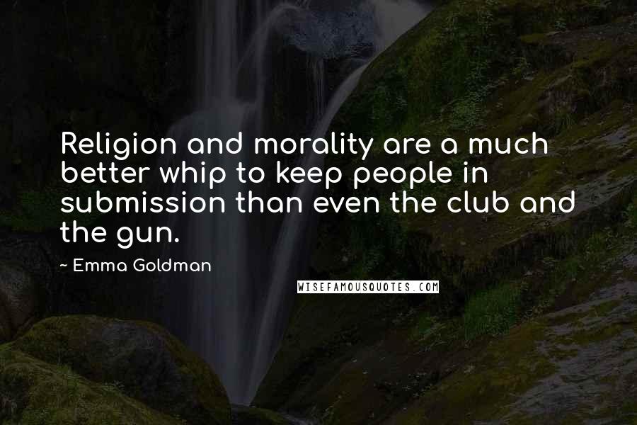 Emma Goldman Quotes: Religion and morality are a much better whip to keep people in submission than even the club and the gun.