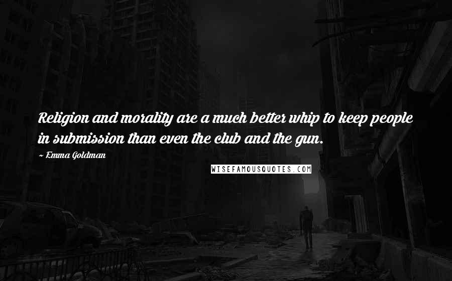 Emma Goldman Quotes: Religion and morality are a much better whip to keep people in submission than even the club and the gun.