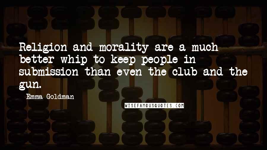 Emma Goldman Quotes: Religion and morality are a much better whip to keep people in submission than even the club and the gun.