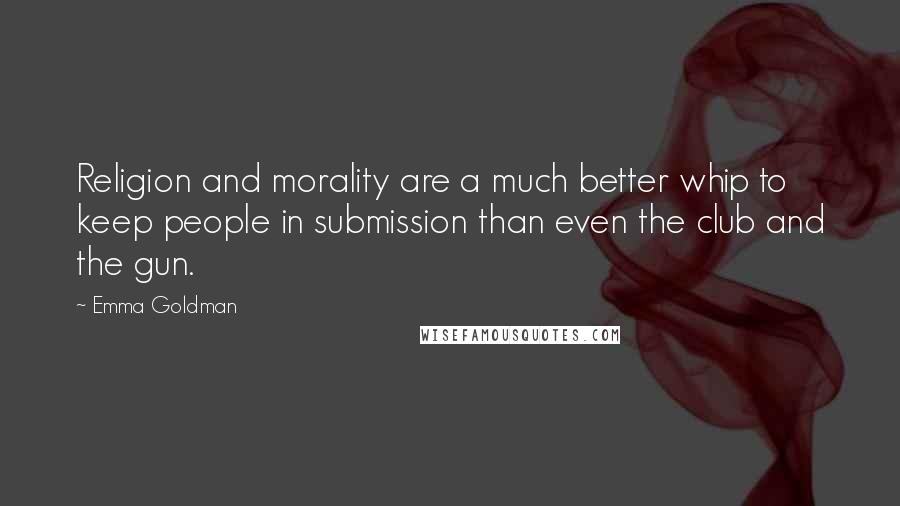 Emma Goldman Quotes: Religion and morality are a much better whip to keep people in submission than even the club and the gun.