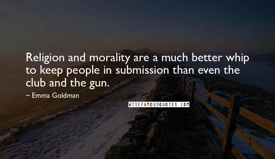 Emma Goldman Quotes: Religion and morality are a much better whip to keep people in submission than even the club and the gun.