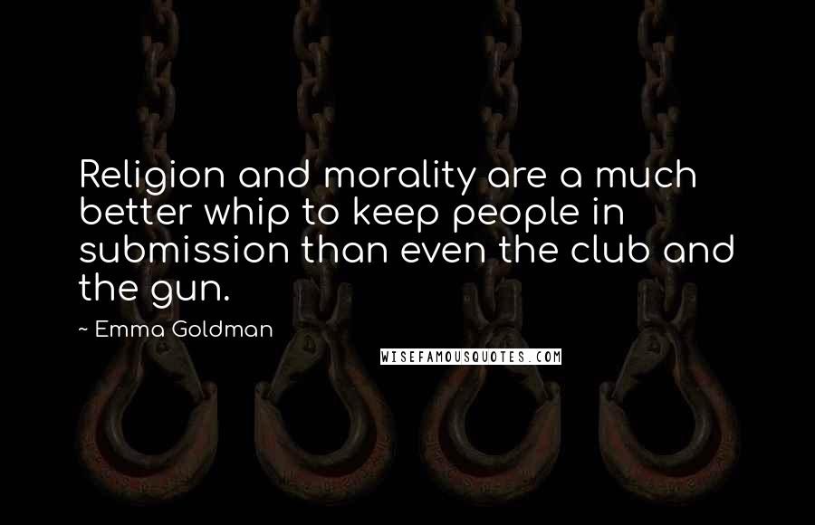 Emma Goldman Quotes: Religion and morality are a much better whip to keep people in submission than even the club and the gun.