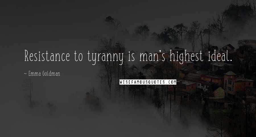 Emma Goldman Quotes: Resistance to tyranny is man's highest ideal.