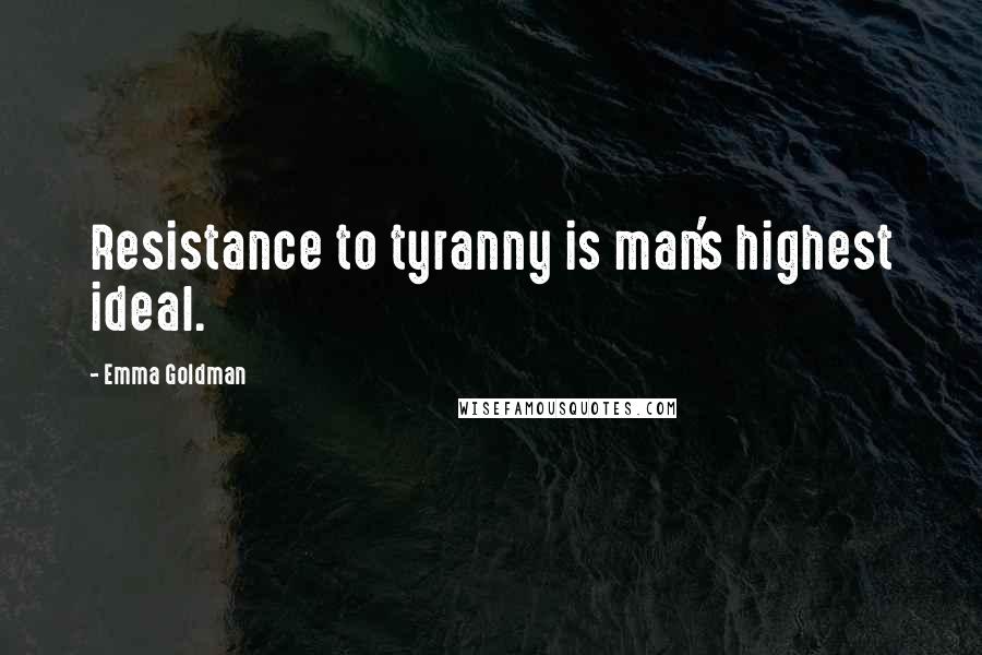 Emma Goldman Quotes: Resistance to tyranny is man's highest ideal.