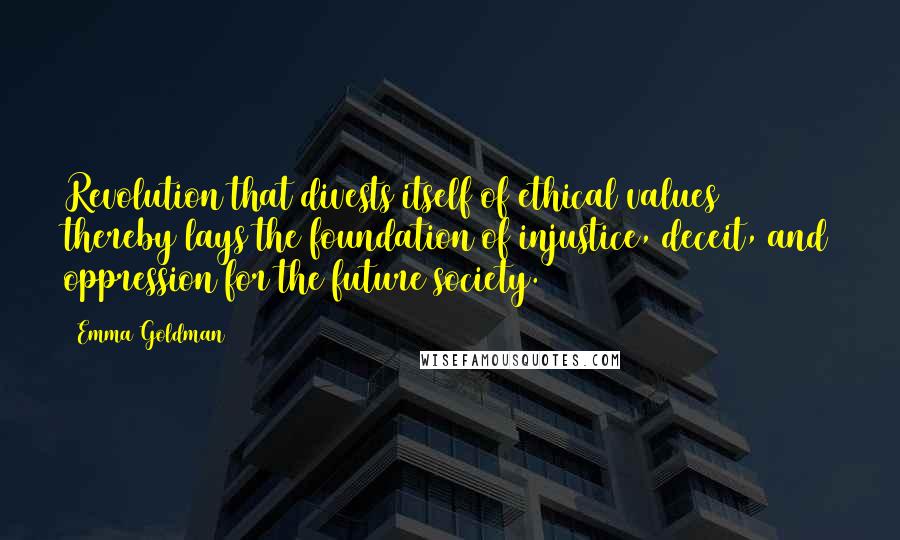 Emma Goldman Quotes: Revolution that divests itself of ethical values thereby lays the foundation of injustice, deceit, and oppression for the future society.