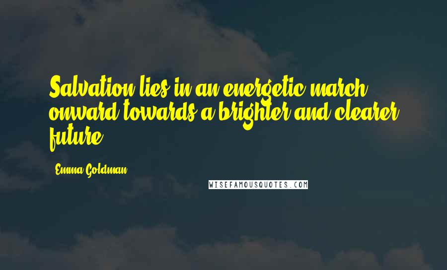 Emma Goldman Quotes: Salvation lies in an energetic march onward towards a brighter and clearer future.