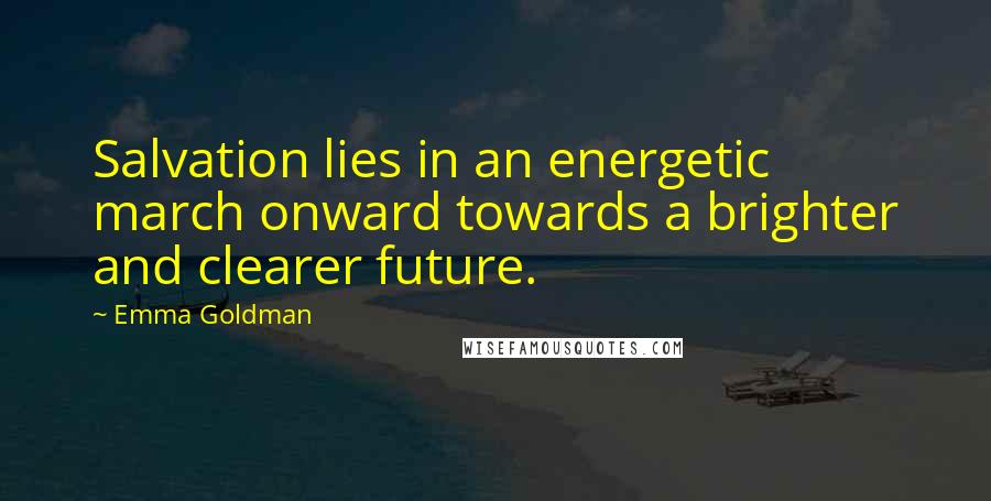 Emma Goldman Quotes: Salvation lies in an energetic march onward towards a brighter and clearer future.