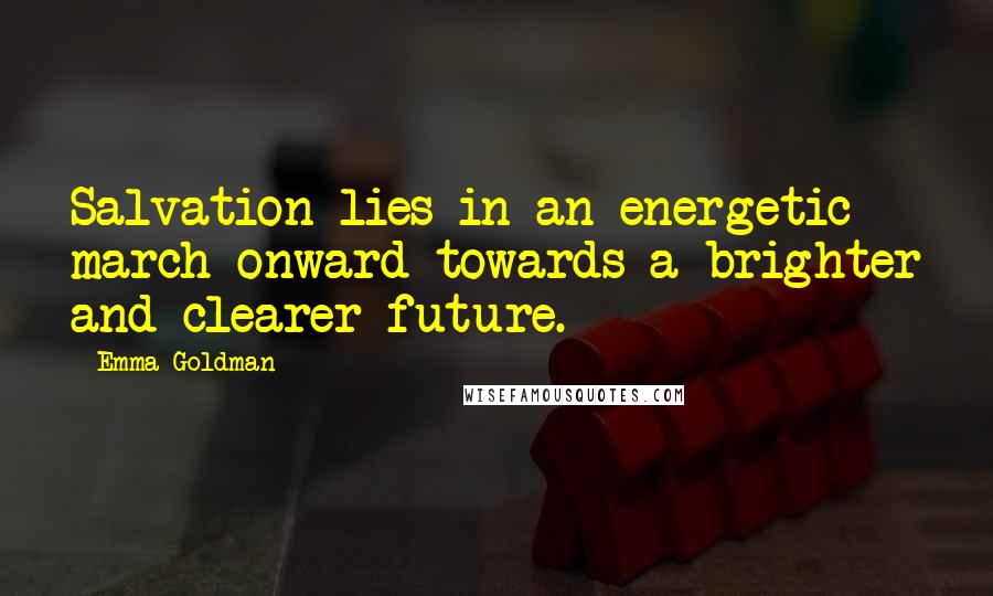 Emma Goldman Quotes: Salvation lies in an energetic march onward towards a brighter and clearer future.