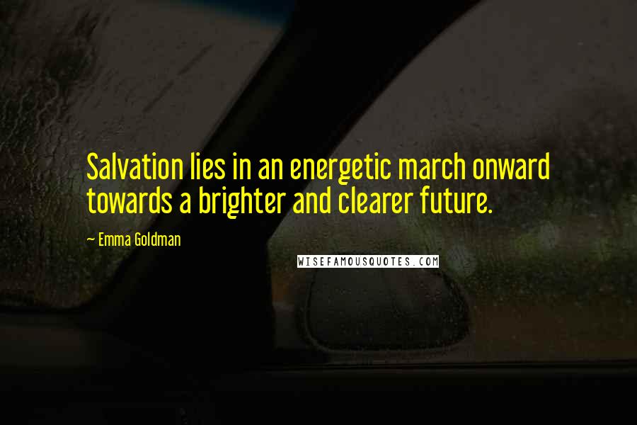 Emma Goldman Quotes: Salvation lies in an energetic march onward towards a brighter and clearer future.