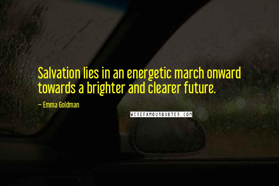 Emma Goldman Quotes: Salvation lies in an energetic march onward towards a brighter and clearer future.