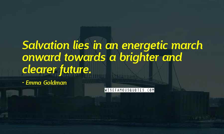 Emma Goldman Quotes: Salvation lies in an energetic march onward towards a brighter and clearer future.