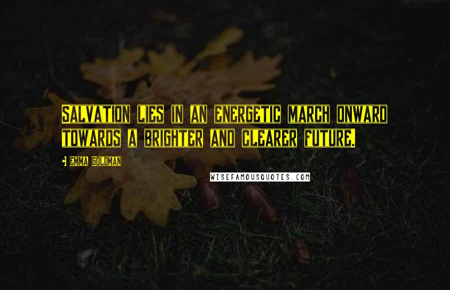 Emma Goldman Quotes: Salvation lies in an energetic march onward towards a brighter and clearer future.