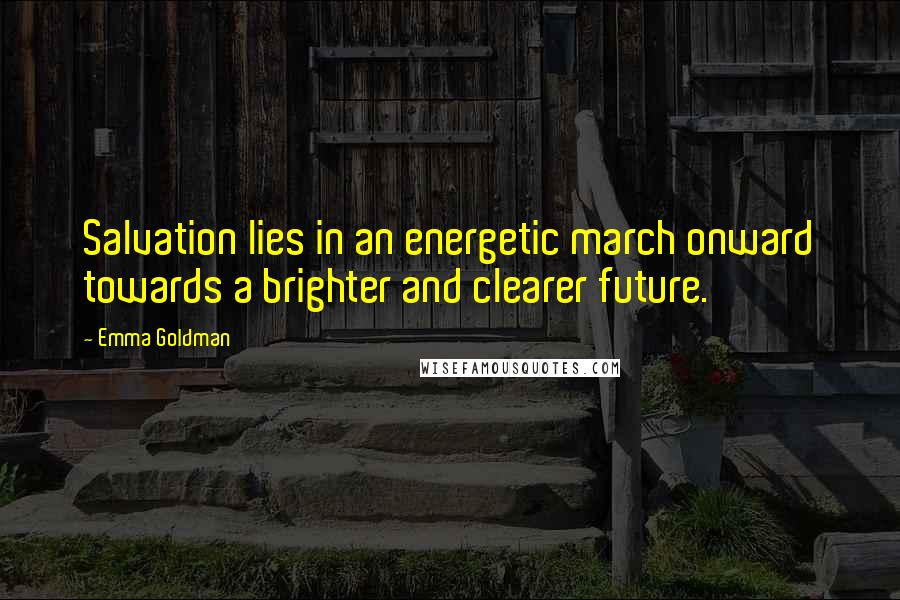 Emma Goldman Quotes: Salvation lies in an energetic march onward towards a brighter and clearer future.