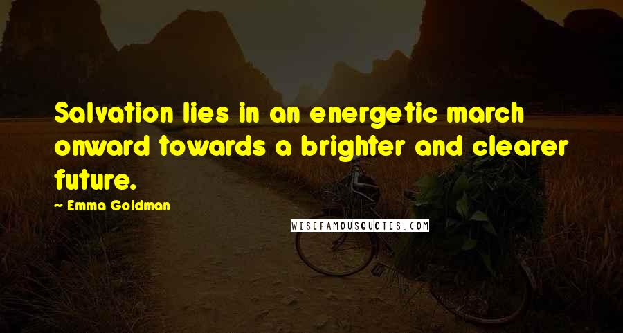 Emma Goldman Quotes: Salvation lies in an energetic march onward towards a brighter and clearer future.