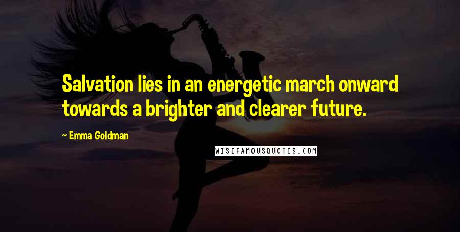 Emma Goldman Quotes: Salvation lies in an energetic march onward towards a brighter and clearer future.